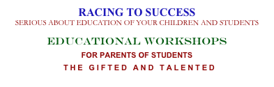 RACING TO SUCCESS
SERIOUS ABOUT EDUCATION OF YOUR CHILDREN AND STUDENTS
Educational WorkshopS 
FOR PARENTS OF STUDENTS 
 THE GIFTED AND TALENTED
